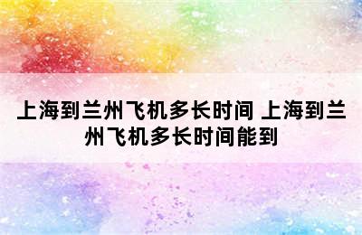 上海到兰州飞机多长时间 上海到兰州飞机多长时间能到